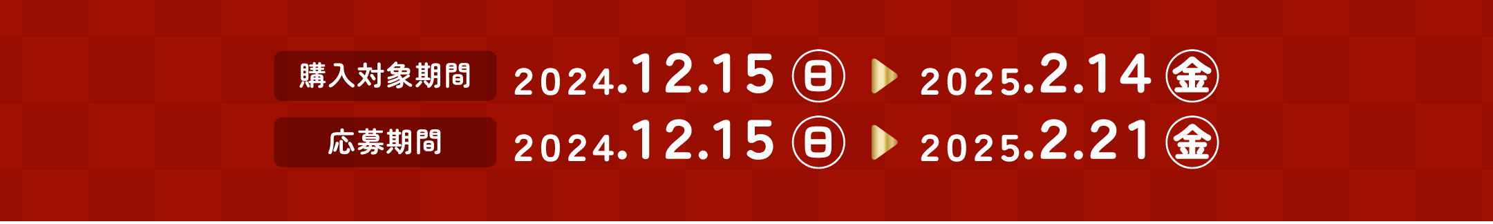 [購入対象期間]2024/12/15(日)～2025/2/14(金) [応募期間]2024/12/15(日)～2025/2/21(金)